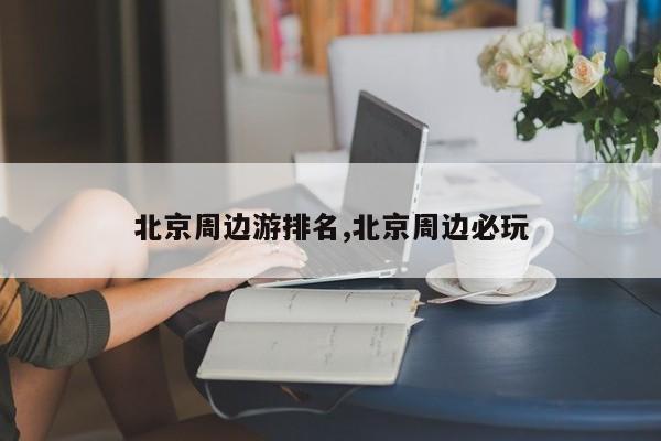 北京周边游排名,北京周边必玩