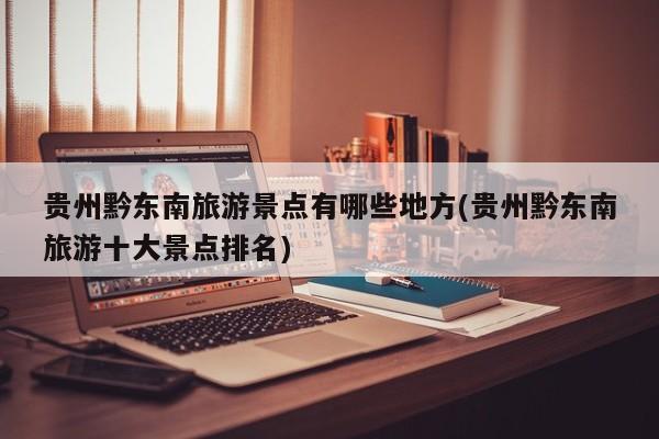 贵州黔东南旅游景点有哪些地方(贵州黔东南旅游十大景点排名)
