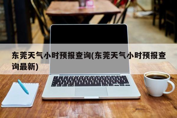 东莞天气小时预报查询(东莞天气小时预报查询最新)