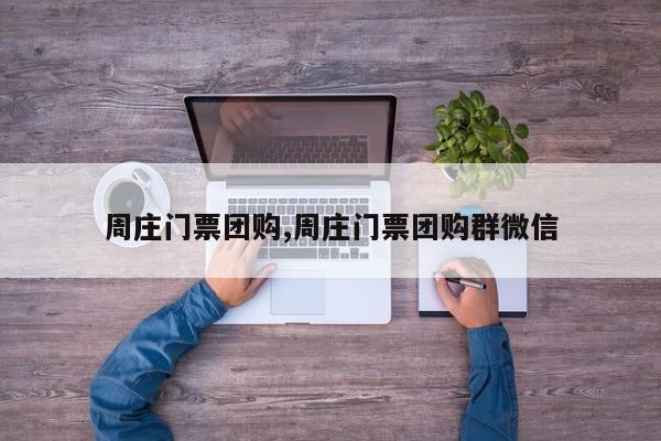 周庄门票团购,周庄门票团购群微信
