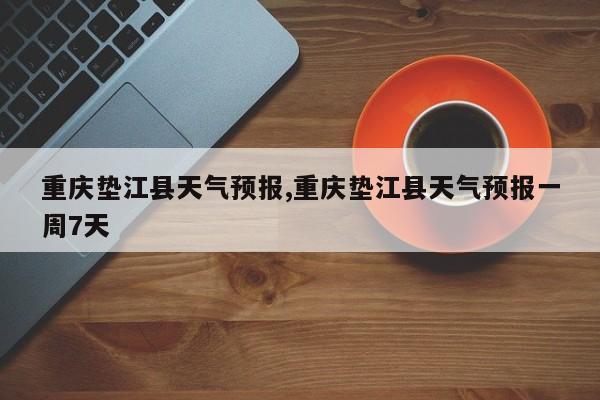 重庆垫江县天气预报,重庆垫江县天气预报一周7天