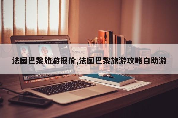 法国巴黎旅游报价,法国巴黎旅游攻略自助游