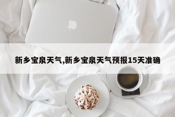 新乡宝泉天气,新乡宝泉天气预报15天准确