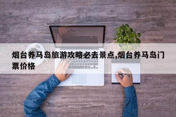 烟台养马岛旅游攻略必去景点,烟台养马岛门票价格