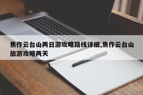 焦作云台山两日游攻略路线详细,焦作云台山旅游攻略两天