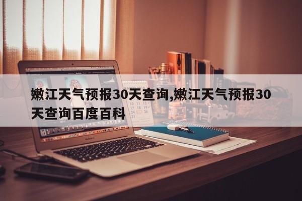 嫩江天气预报30天查询,嫩江天气预报30天查询百度百科