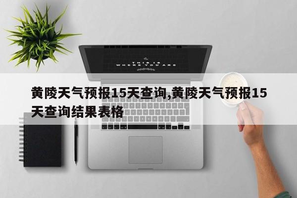 黄陵天气预报15天查询,黄陵天气预报15天查询结果表格