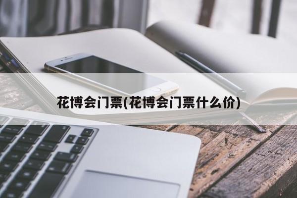 花博会门票(花博会门票什么价)
