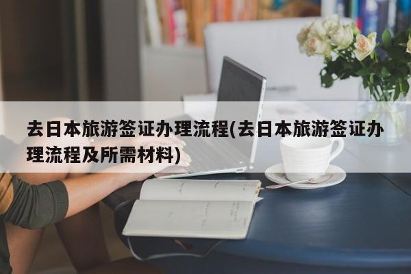 去日本旅游签证办理流程(去日本旅游签证办理流程及所需材料)