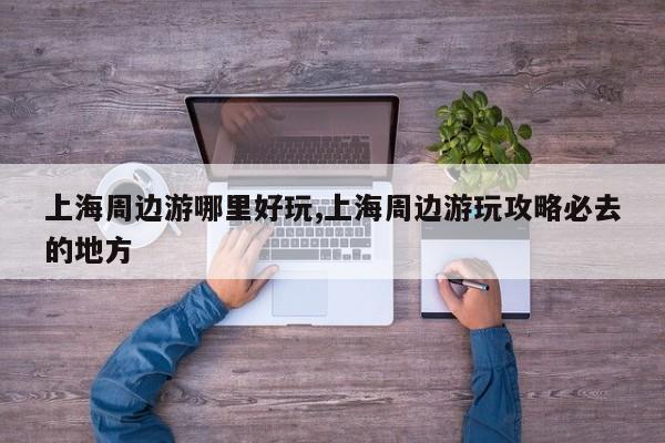 上海周边游哪里好玩,上海周边游玩攻略必去的地方