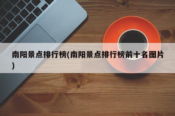 南阳景点排行榜(南阳景点排行榜前十名图片)