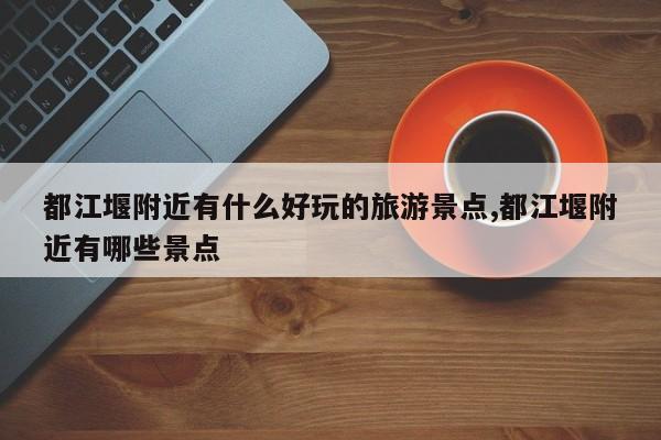 都江堰附近有什么好玩的旅游景点,都江堰附近有哪些景点
