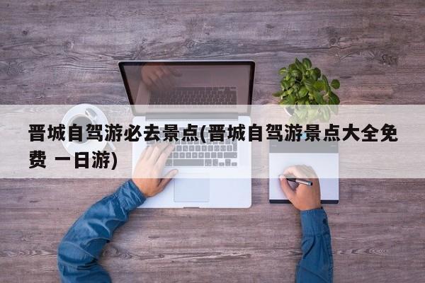 晋城自驾游必去景点(晋城自驾游景点大全免费 一日游)
