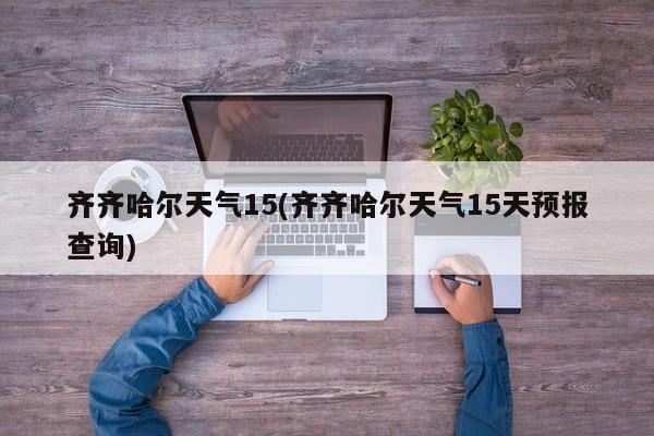 齐齐哈尔天气15(齐齐哈尔天气15天预报查询)
