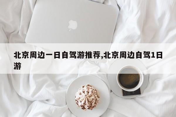 北京周边一日自驾游推荐,北京周边自驾1日游