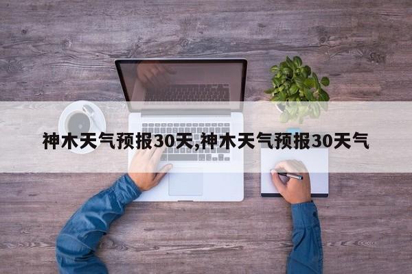 神木天气预报30天,神木天气预报30天气