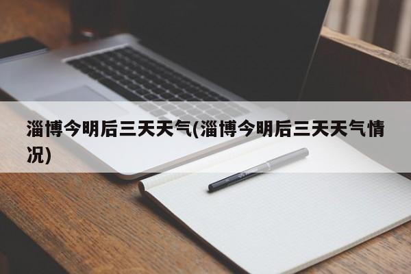 淄博今明后三天天气(淄博今明后三天天气情况)