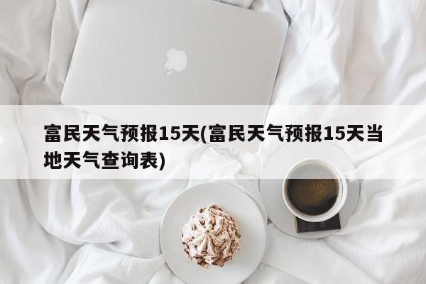 富民天气预报15天(富民天气预报15天当地天气查询表)