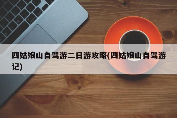 四姑娘山自驾游二日游攻略(四姑娘山自驾游记)