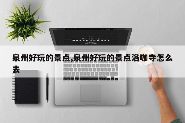 泉州好玩的景点,泉州好玩的景点洛咖寺怎么去