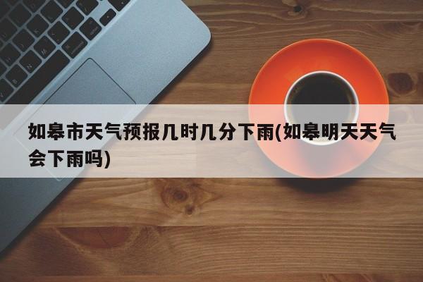 如皋市天气预报几时几分下雨(如皋明天天气会下雨吗)
