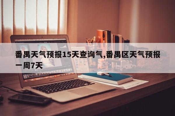 番禺天气预报15天查询气,番禺区天气预报一周7天