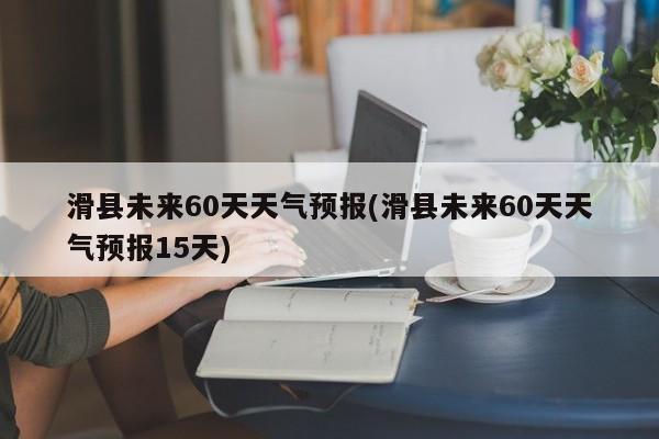滑县未来60天天气预报(滑县未来60天天气预报15天) 第1张
