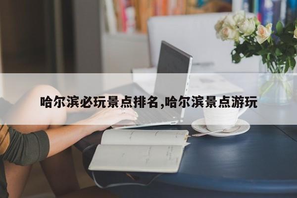 哈尔滨必玩景点排名,哈尔滨景点游玩