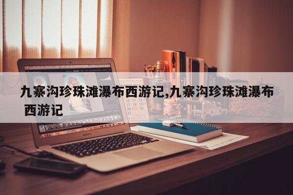 九寨沟珍珠滩瀑布西游记,九寨沟珍珠滩瀑布 西游记
