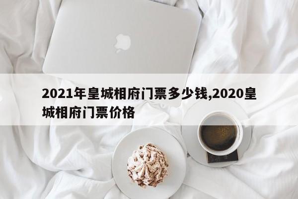 2021年皇城相府门票多少钱,2020皇城相府门票价格