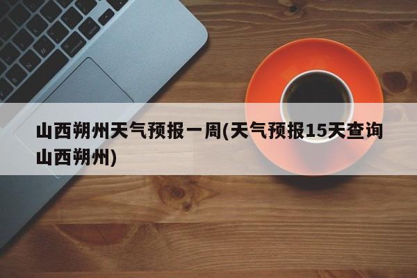 山西朔州天气预报一周(天气预报15天查询山西朔州)