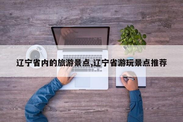 辽宁省内的旅游景点,辽宁省游玩景点推荐