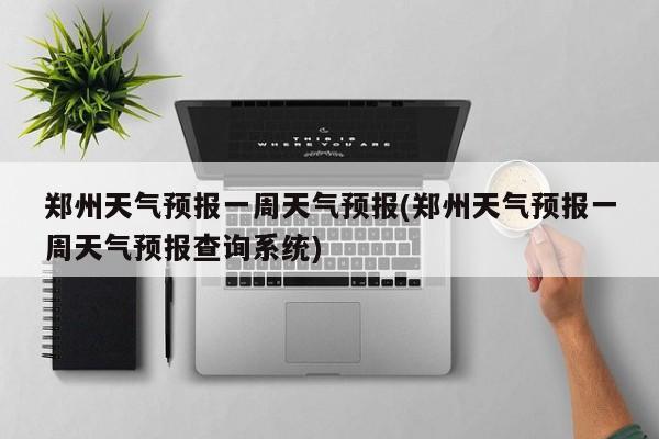 郑州天气预报一周天气预报(郑州天气预报一周天气预报查询系统)