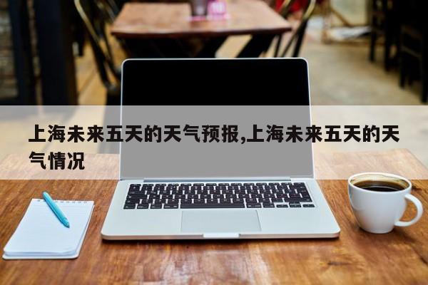 上海未来五天的天气预报,上海未来五天的天气情况