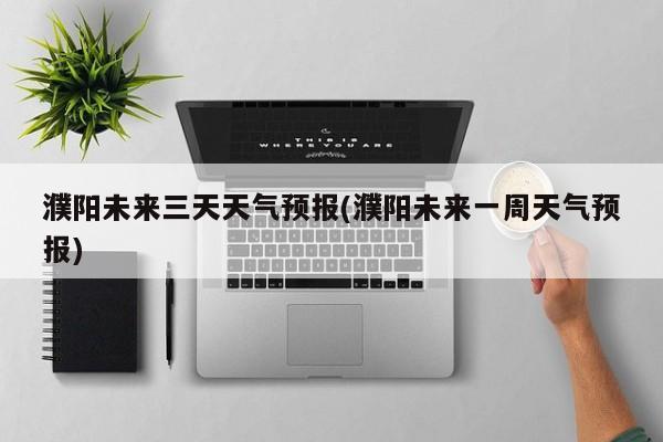 濮阳未来三天天气预报(濮阳未来一周天气预报)