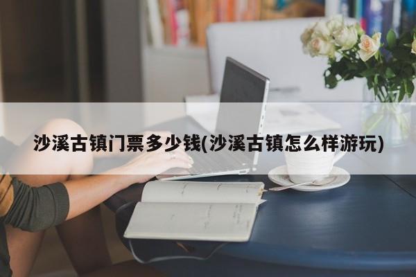 沙溪古镇门票多少钱(沙溪古镇怎么样游玩)
