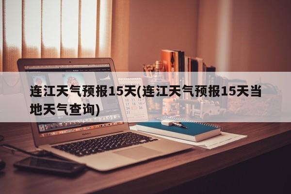 连江天气预报15天(连江天气预报15天当地天气查询)