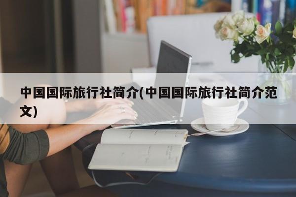 中国国际旅行社简介(中国国际旅行社简介范文)