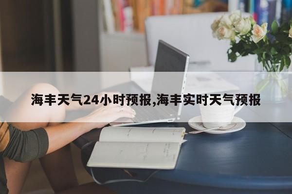 海丰天气24小时预报,海丰实时天气预报