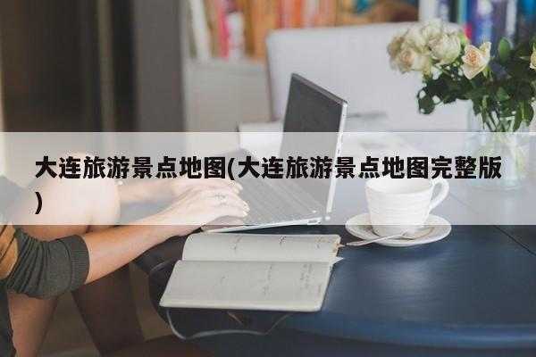 大连旅游景点地图(大连旅游景点地图完整版)
