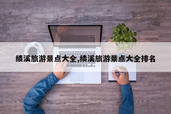 绩溪旅游景点大全,绩溪旅游景点大全排名