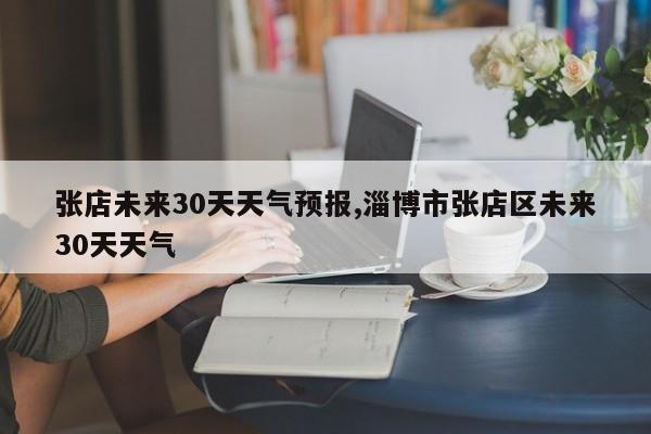 张店未来30天天气预报,淄博市张店区未来30天天气