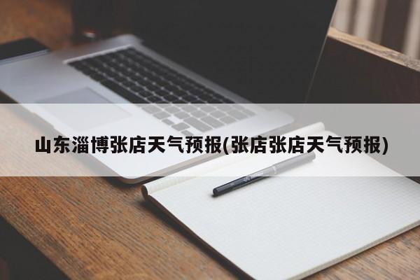 山东淄博张店天气预报(张店张店天气预报)