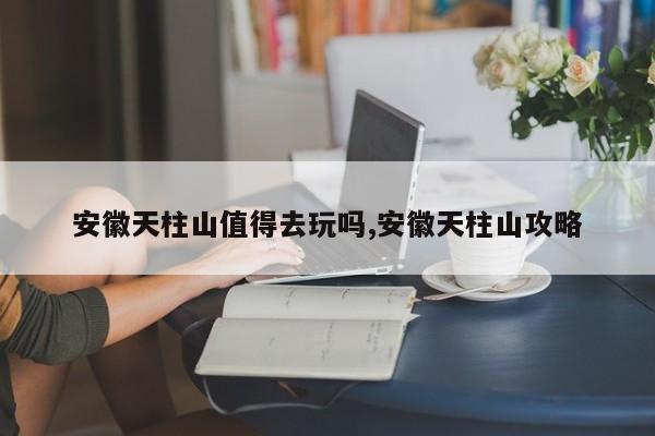 安徽天柱山值得去玩吗,安徽天柱山攻略